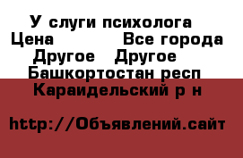 У слуги психолога › Цена ­ 1 000 - Все города Другое » Другое   . Башкортостан респ.,Караидельский р-н